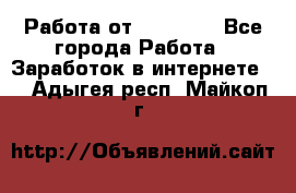 Работа от (  18) ! - Все города Работа » Заработок в интернете   . Адыгея респ.,Майкоп г.